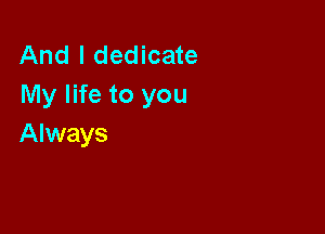 And I dedicate
My life to you

Always