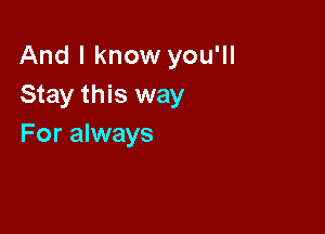 And I know you'll
Stay this way

For always