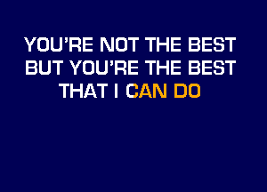 YOU'RE NOT THE BEST
BUT YOU'RE THE BEST
THAT I CAN DO