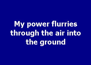 My power flurries

through the air into
the ground