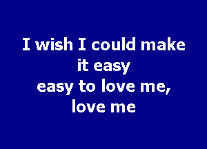 I wish I could make
it easy

easy to love me,
love me