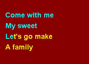 Come with me
My sweet

Let's go make
A family