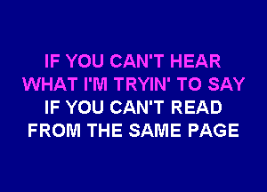 IF YOU CAN'T HEAR
WHAT I'M TRYIN' TO SAY
IF YOU CAN'T READ
FROM THE SAME PAGE