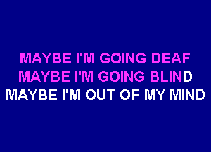 MAYBE I'M GOING DEAF
MAYBE I'M GOING BLIND
MAYBE I'M OUT OF MY MIND