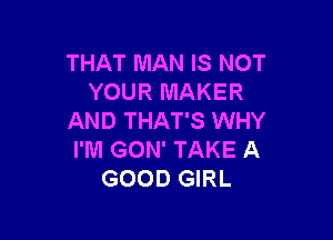 THAT MAN IS NOT
YOUR MAKER

AND THAT'S WHY
l'lUl GON' TAKE A
GOOD GIRL
