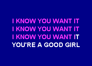 I KNOW YOU WANT IT
I KNOW YOU WANT IT

I KNOW YOU WANT IT
YOU'RE A GOOD GIRL