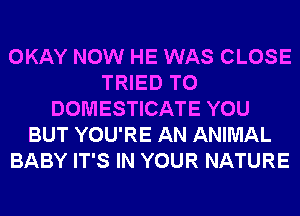 OKAY NOW HE WAS CLOSE
TRIED TO
DOMESTICATE YOU
BUT YOU'RE AN ANIMAL
BABY IT'S IN YOUR NATURE