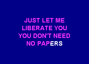JUST LET ME
LIBERATE YOU

YOU DON'T NEED
NO PAPERS