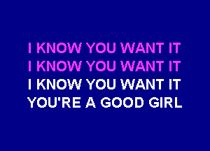 I KNOW YOU WANT IT
I KNOW YOU WANT IT

I KNOW YOU WANT IT
YOU'RE A GOOD GIRL