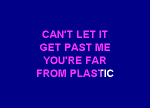 CAN'T LET IT
GET PAST ME

YOU'RE FAR
FROM PLASTIC