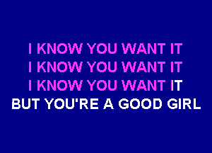 I KNOW YOU WANT IT

I KNOW YOU WANT IT

I KNOW YOU WANT IT
BUT YOU'RE A GOOD GIRL