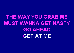 THE WAY YOU GRAB ME
MUST WANNA GET NASTY

GO AHEAD
GET AT ME