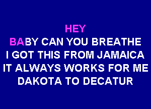 HEY
BABY CAN YOU BREATHE
I GOT THIS FROM JAMAICA
IT ALWAYS WORKS FOR ME
DAKOTA T0 DECATUR