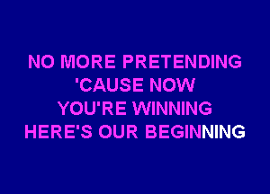 NO MORE PRETENDING
'CAUSE NOW
YOU'RE WINNING
HERE'S OUR BEGINNING