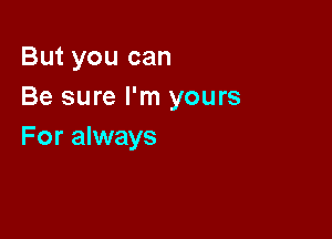 But you can
Be sure I'm yours

For always