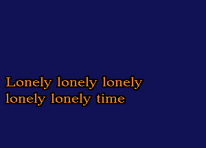 Lonely lonely lonely
lonely lonely time
