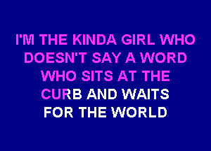 I'M THE KINDA GIRL WHO
DOESN'T SAY A WORD
WHO SITS AT THE
CURB AND WAITS
FOR THE WORLD