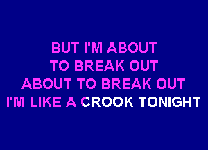 BUT I'M ABOUT
T0 BREAK OUT
ABOUT T0 BREAK OUT
I'M LIKE A CROOK TONIGHT