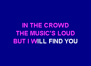 IN THE CROWD

THE MUSIC'S LOUD
BUT I WILL FIND YOU