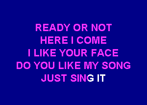 READY OR NOT
HERE I COME

I LIKE YOUR FACE
DO YOU LIKE MY SONG
JUST SING IT
