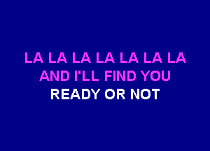 LA LA LA LA LA LA LA

AND I'LL FIND YOU
READY OR NOT