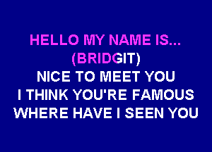 HELLO MY NAME IS...
(BRIDGIT)
NICE TO MEET YOU
I THINK YOU'RE FAMOUS
WHERE HAVE I SEEN YOU