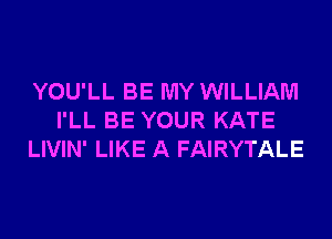YOU'LL BE MY WILLIAM
I'LL BE YOUR KATE
LIVIN' LIKE A FAIRYTALE