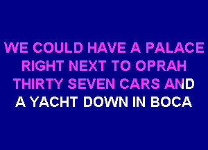 WE COULD HAVE A PALACE
RIGHT NEXT T0 OPRAH
THIRTY SEVEN CARS AND
A YACHT DOWN IN BOCA