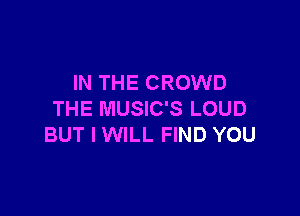 IN THE CROWD

THE MUSIC'S LOUD
BUT I WILL FIND YOU