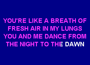 YOU'RE LIKE A BREATH OF
FRESH AIR IN MY LUNGS
YOU AND ME DANCE FROM
THE NIGHT TO THE DAWN