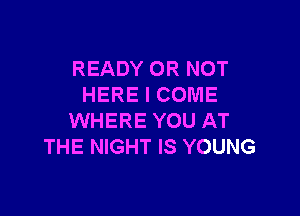 READY OR NOT
HERE I COME

WHERE YOU AT
THE NIGHT IS YOUNG