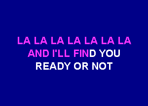 LA LA LA LA LA LA LA

AND I'LL FIND YOU
READY OR NOT