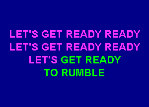 LET'S GET READY READY
LET'S GET READY READY
LET'S GET READY
TO RUMBLE