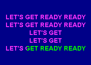 LET'S GET READY READY
LET'S GET READY READY
LET'S GET
LET'S GET
LET'S GET READY READY