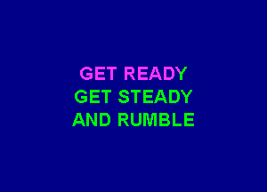 GET READY

GET STEADY
AND RUMBLE