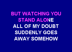 BUT WATCHING YOU
STAND ALONE

ALL OF MY DOUBT
SUDDENLY GOES
AWAY SOMEHOW