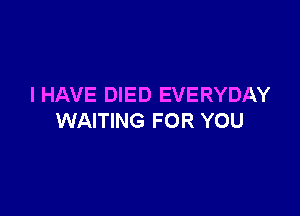 I HAVE DIED EVERYDAY

WAITING FOR YOU