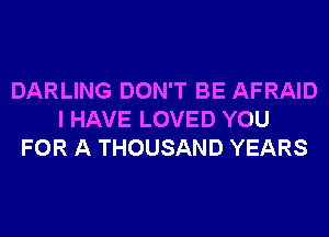 DARLING DON'T BE AFRAID
I HAVE LOVED YOU
FOR A THOUSAND YEARS