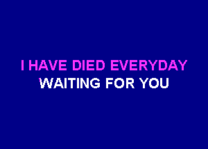 I HAVE DIED EVERYDAY

WAITING FOR YOU