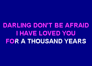 DARLING DON'T BE AFRAID
I HAVE LOVED YOU
FOR A THOUSAND YEARS