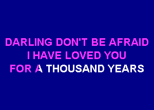 DARLING DON'T BE AFRAID
I HAVE LOVED YOU
FOR A THOUSAND YEARS