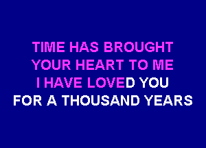 TIME HAS BROUGHT

YOUR HEART TO ME

I HAVE LOVED YOU
FOR A THOUSAND YEARS