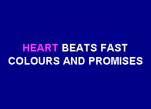 HEART BEATS FAST

COLOURS AND PROMISES