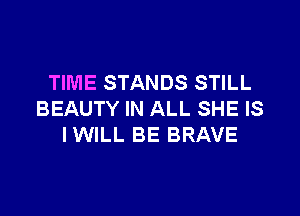 TIME STANDS STILL

BEAUTY IN ALL SHE IS
IWILL BE BRAVE