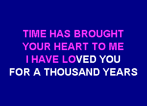 TIME HAS BROUGHT

YOUR HEART TO ME

I HAVE LOVED YOU
FOR A THOUSAND YEARS