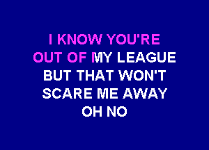 I KNOW YOU'RE
OUT OF MY LEAGUE

BUT THAT WON'T
SCARE ME AWAY
OH NO