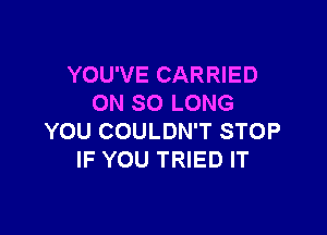 YOU'VE CARRIED
ON SO LONG

YOU COULDN'T STOP
IF YOU TRIED IT