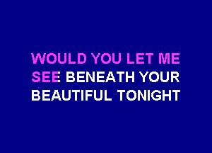 WOULD YOU LET ME
SEE BENEATH YOUR
BEAUTIFUL TONIGHT