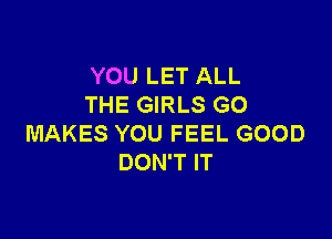 YOU LET ALL
THE GIRLS GO

MAKES YOU FEEL GOOD
DON'T IT