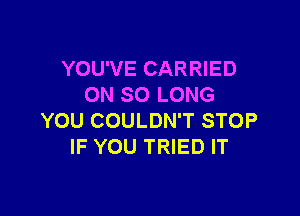 YOU'VE CARRIED
ON SO LONG

YOU COULDN'T STOP
IF YOU TRIED IT